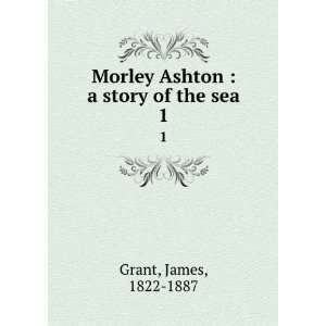   Morley Ashton  a story of the sea. 1 James, 1822 1887 Grant Books