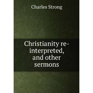   Christianity re interpreted, and other sermons Charles Strong Books