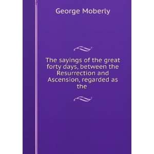 The sayings of the great forty days, between the Resurrection and 
