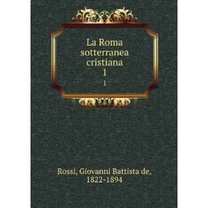 La Roma sotterranea cristiana. 1 Giovanni Battista de, 1822 1894 
