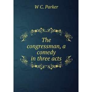  The congressman, a comedy in three acts W C. Parker 