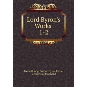   Byrons Works . 1 2 George Gordon Byron Baron George Gordon Byron